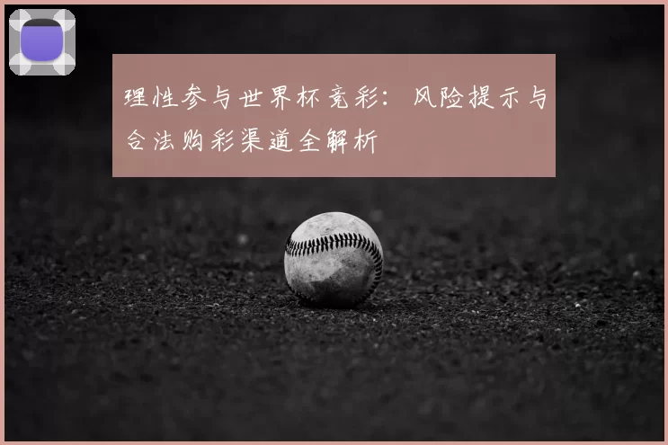 理性参与世界杯竞彩:风险提示与合法购彩渠道全解析